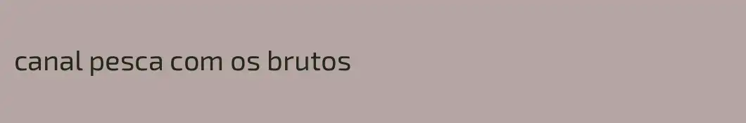 canal pesca com os brutos